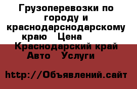 Грузоперевозки по городу и краснодарснодарскому краю › Цена ­ 350 - Краснодарский край Авто » Услуги   